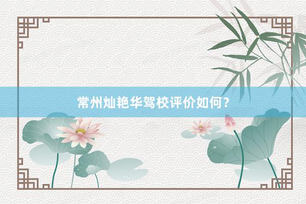 常州灿艳华驾校评价如何？