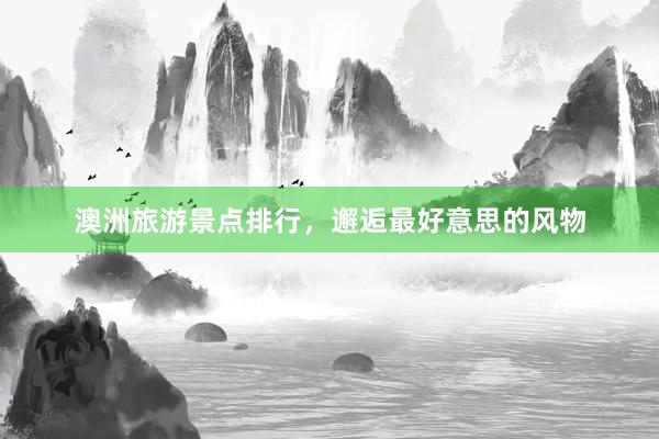澳洲旅游景点排行，邂逅最好意思的风物