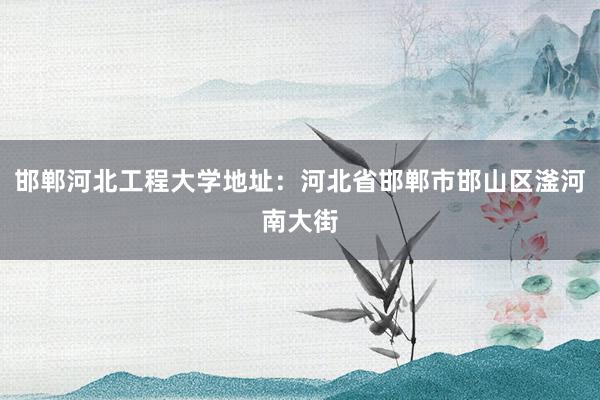 邯郸河北工程大学地址：河北省邯郸市邯山区滏河南大街