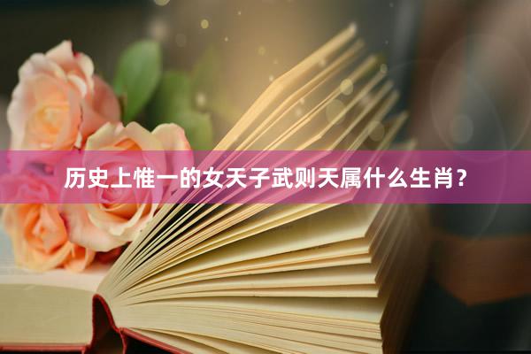 历史上惟一的女天子武则天属什么生肖？