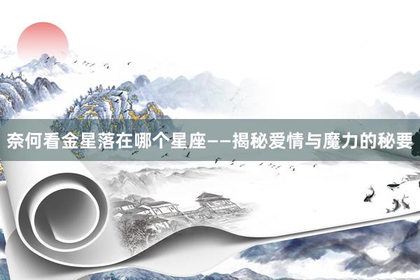 奈何看金星落在哪个星座——揭秘爱情与魔力的秘要