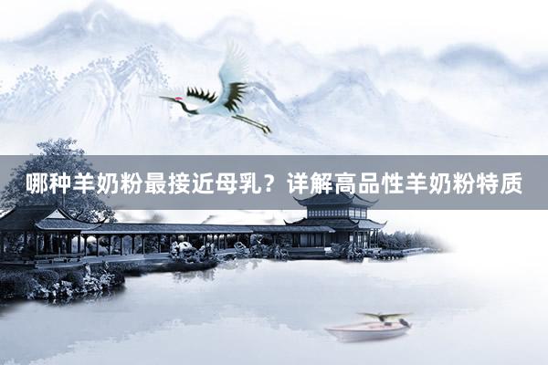 哪种羊奶粉最接近母乳？详解高品性羊奶粉特质