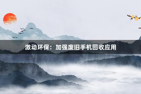 激动环保：加强废旧手机回收应用