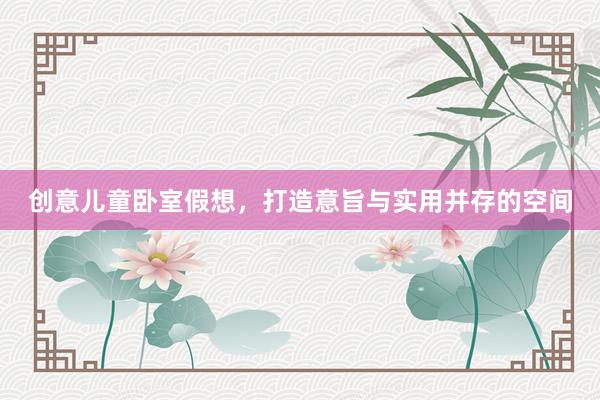创意儿童卧室假想，打造意旨与实用并存的空间
