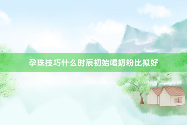 孕珠技巧什么时辰初始喝奶粉比拟好