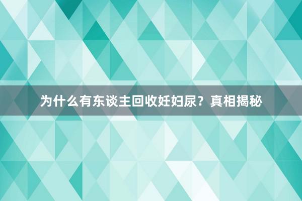 为什么有东谈主回收妊妇尿？真相揭秘