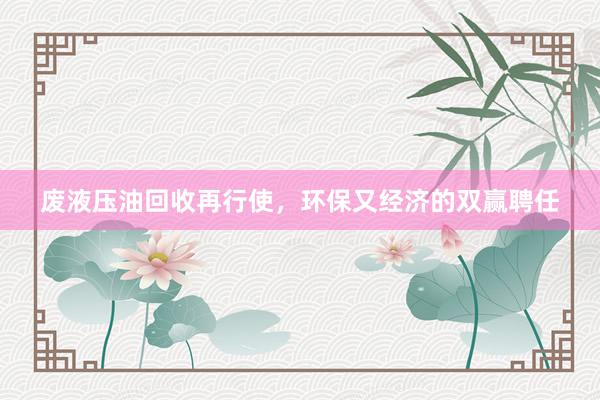 废液压油回收再行使，环保又经济的双赢聘任